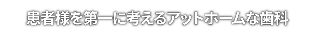 患者様を第一に考えるアットホームな歯医者さん